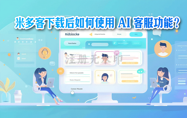 米多客下载后如何使用 AI 客服功能？效果解析