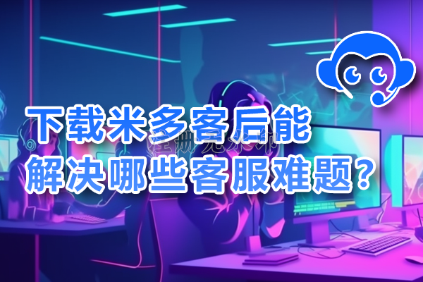 下载米多客后能解决哪些客服难题？全面解析