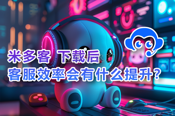 米多客下载后，客服效率会有什么提升？